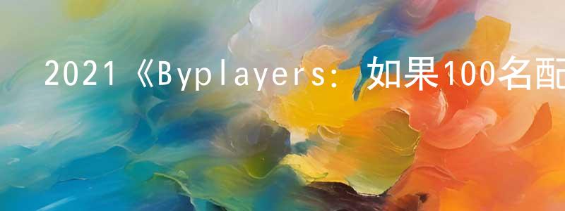 鄧鋼的網絡影視資源,2021《Byplayers：如果100名配角一起拍電影》完整版電影/在線觀看/百度云-美劇天堂